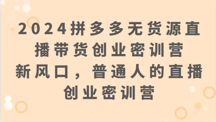 fy2980期-2024拼多多无货源直播带货创业密训营：新风口，普通人的直播创业密训营