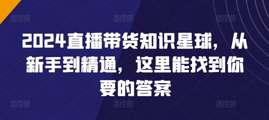 mp6948期-2024直播带货知识星球，从新手到精通，这里能找到你要的答案