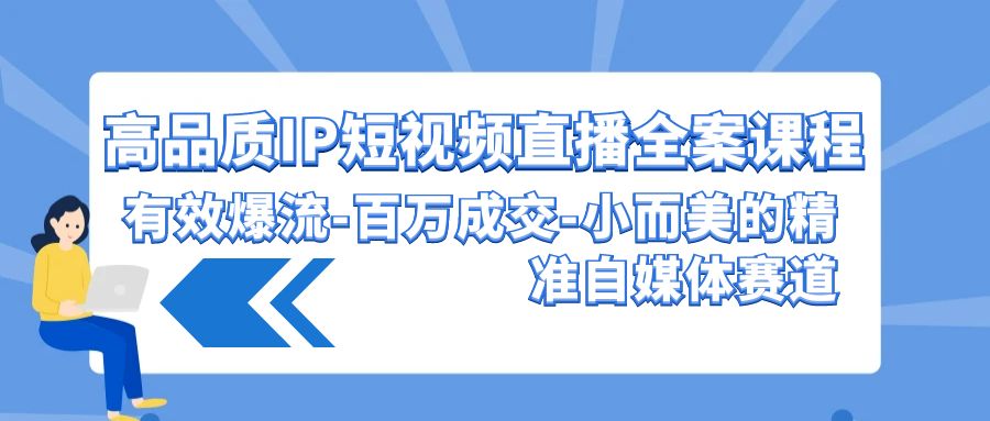 （9591期）高品质 IP短视频直播-全案课程，有效爆流-百万成交-小而美的精准自媒体赛道