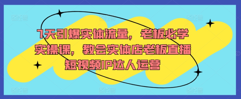 mp6986期-7天引爆实体流量，老板必学实操课，教会实体店老板直播短视频IP达人运营