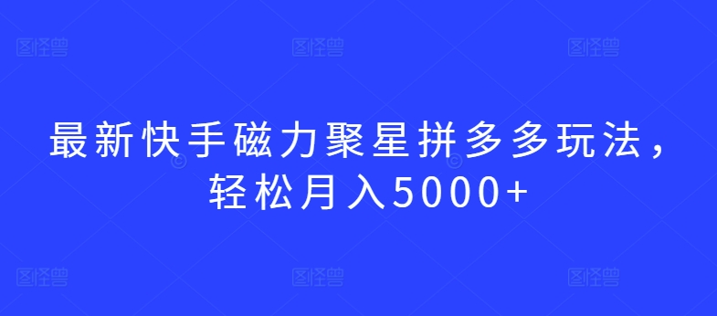 mp6998期-最新快手磁力聚星拼多多玩法，轻松月入5000+