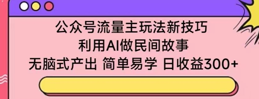 mp7009期-公众号流量主玩法新技巧，利用AI做民间故事 ，无脑式产出，简单易学，日收益300+