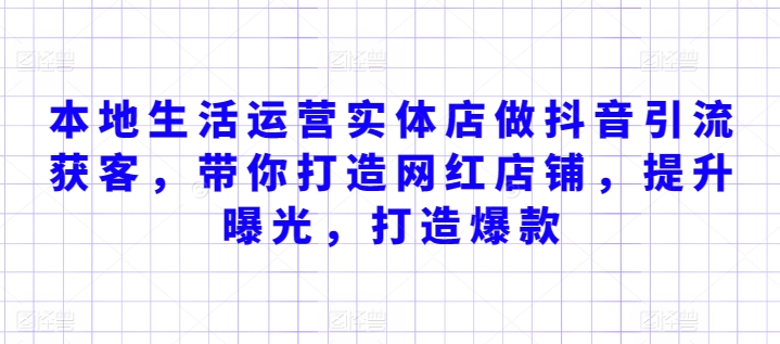 mp7021期-本地生活运营实体店做抖音引流获客，带你打造网红店铺，提升曝光，打造爆款