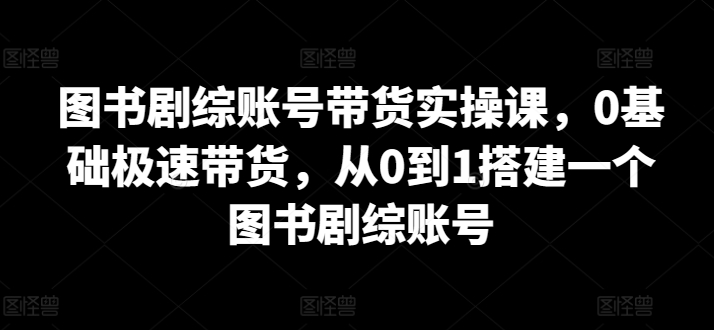 mp7037期-图书剧综账号带货实操课，0基础极速带货，从0到1搭建一个图书剧综账号