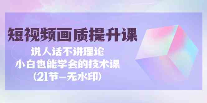 fy3060期-短视频画质提升课，说人话不讲理论，小白也能学会的技术课(无水印)