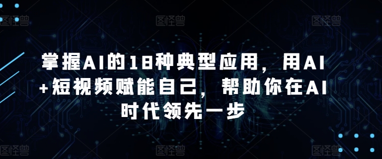 mp7063期-掌握AI的18种典型应用，用AI+短视频赋能自己，帮助你在AI时代领先一步