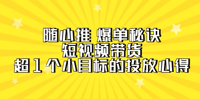 （9687期）随心推 爆单秘诀，短视频带货-超1个小目标的投放心得（7节视频课）