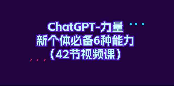 fy3084期-ChatGPT力量-新个体必备6种能力（42节视频课）