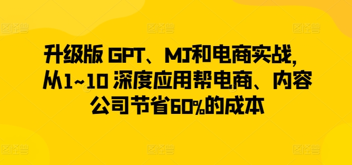 mp7079期-升级版 GPT、MJ和电商实战，从1~10 深度应用帮电商、内容公司节省60%的成本