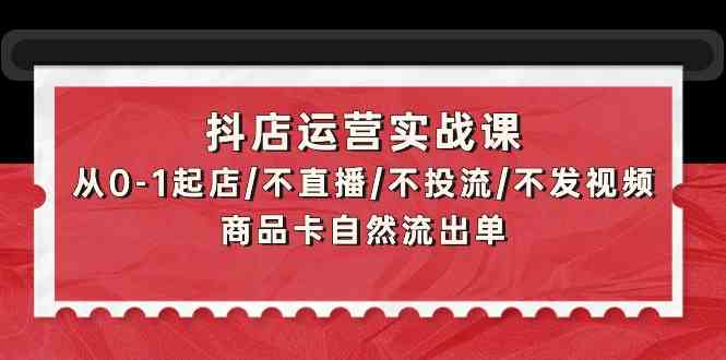 fy3095期-抖店运营实战课：从0-1起店/不直播/不投流/不发视频/商品卡自然流出单