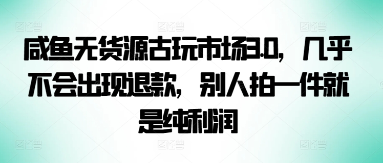 mp7087期-咸鱼无货源古玩市场3.0，几乎不会出现退款，别人拍一件就是纯利润