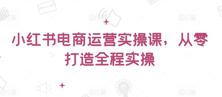 mp7092期-小红书电商运营实操课，​从零打造全程实操