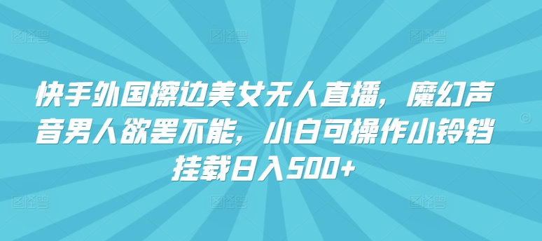 mp7102期-快手外国擦边美女无人直播，魔幻声音男人欲罢不能，小白可操作小铃铛挂载日入500+