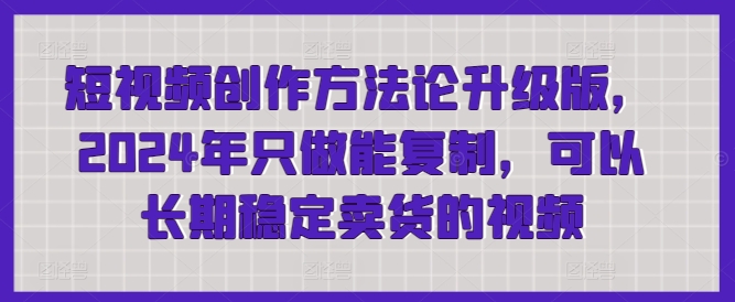 mp7112期-短视频创作方法论升级版，2024年只做能复制，可以长期稳定卖货的视频