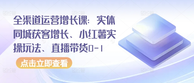 mp7146期-全渠道运营增长课：实体同城获客增长、小红薯实操玩法、直播带货0-1