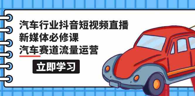 fy3484期-汽车行业抖音短视频直播新媒体必修课，汽车赛道流量运营（118节课）