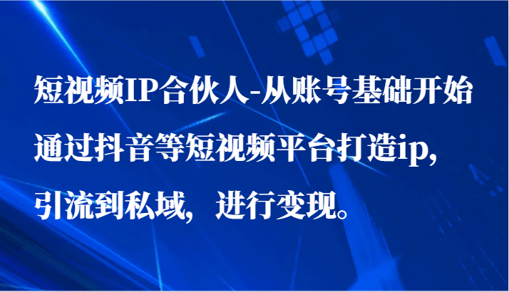 fy3492期-短视频IP合伙人-从账号基础开始通过抖音等短视频平台打造ip，引流到私域，进行变现。