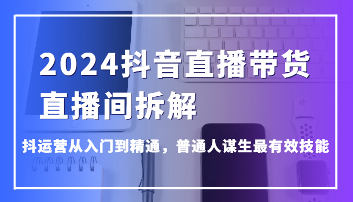 fy3525期-2024抖音直播带货直播间拆解，抖运营从入门到精通，普通人谋生最有效技能