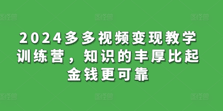 mp7542期-2024多多视频变现教学训练营，知识的丰厚比起金钱更可靠