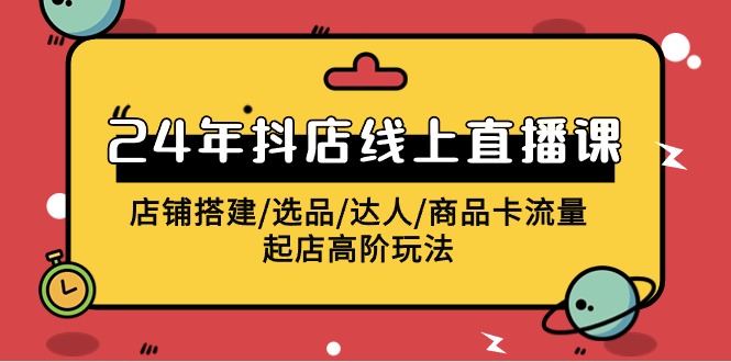 fy3530期-2024抖店线上直播课，店铺搭建/选品/达人/商品卡流量/起店高阶玩法