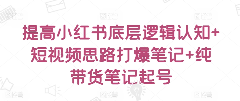 mp7557期-提高小红书底层逻辑认知+短视频思路打爆笔记+纯带货笔记起号