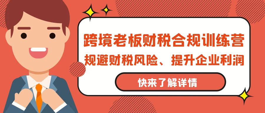 （9838期）跨境老板-财税合规训练营，规避财税风险、提升企业利润