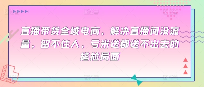 mp7567期-直播带货全域电商，解决直播间没流量，留不住人，亏米送都送不出去的尴尬局面