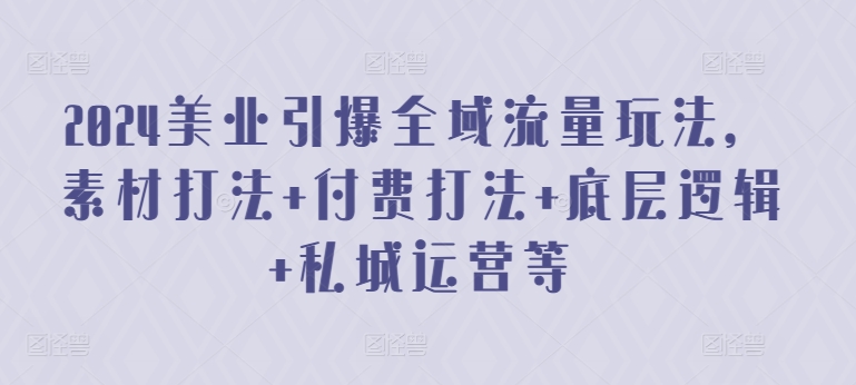 mp7568期-2024美业引爆全域流量玩法，素材打法 付费打法 底层逻辑 私城运营等