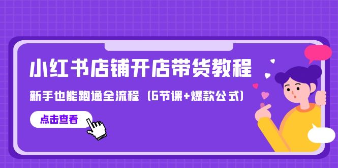 （9883期）最新小红书店铺开店带货教程，新手也能跑通全流程（6节课+爆款公式）