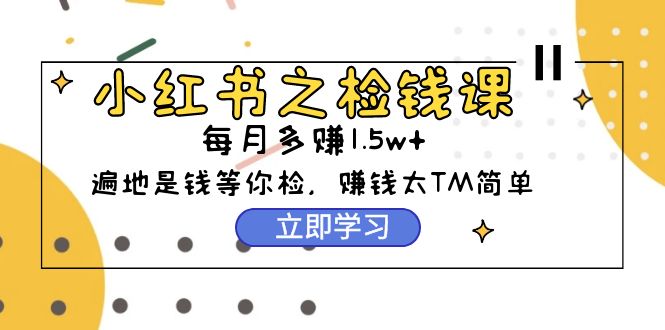 （9890期）小红书之检钱课：从0开始实测每月多赚1.5w起步，赚钱真的太简单了（98节）