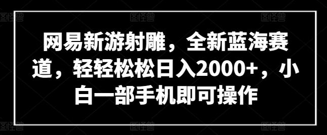 mp7588期-网易新游射雕，全新蓝海赛道，轻轻松松日入2000+，小白一部手机即可操作