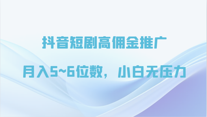 fy3564期-抖音短剧高佣金推广，月入5~6位数，小白无压力