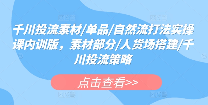 mp7595期-千川投流素材/单品/自然流打法实操课内训版，素材部分/人货场搭建/千川投流策略