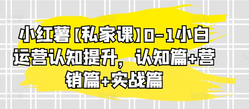 mp7596期-小红薯【私家课】0-1小白运营认知提升，认知篇+营销篇+实战篇