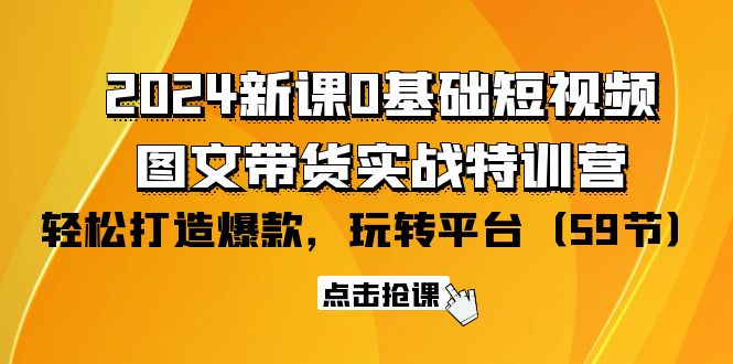 （9911期）2024新课0基础短视频+图文带货实战特训营：玩转平台，轻松打造爆款（59节）