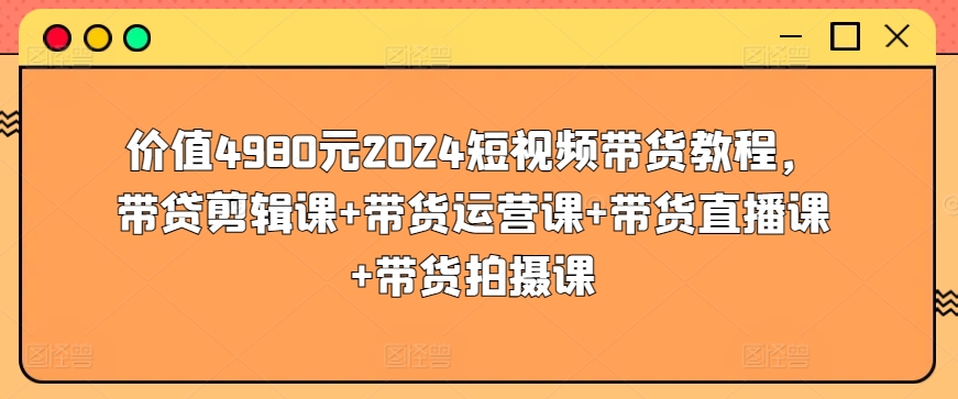 mp7608期-价值4980元2024短视频带货教程，带贷剪辑课+带货运营课+带货直播课+带货拍摄课