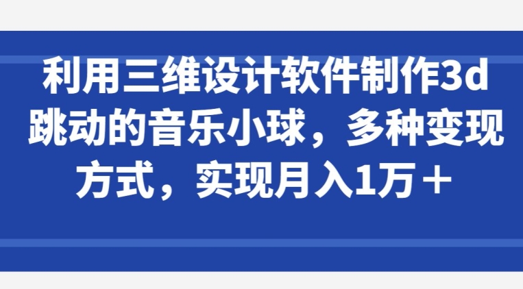 mp7641期-利用三维设计软件制作3d跳动的音乐小球，多种变现方式，实现月入1万+