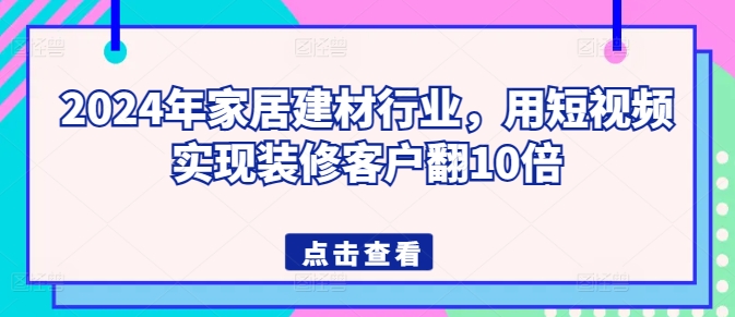 mp7652期-2024年家居建材行业，用短视频实现装修客户翻10倍