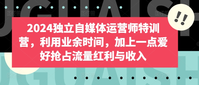 mp7654期-2024独立自媒体运营师特训营，利用业余时间，加上一点爱好抢占流量红利与收入