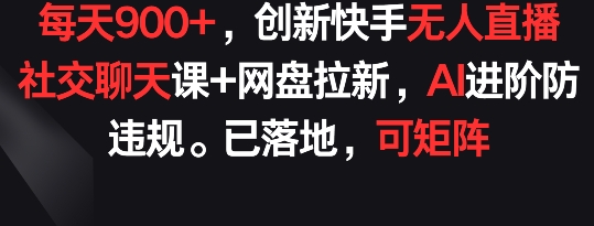 mp7657期-每天900+，创新快手无人直播社交聊天课+网盘拉新，AI进阶防违规 已落地 可矩阵