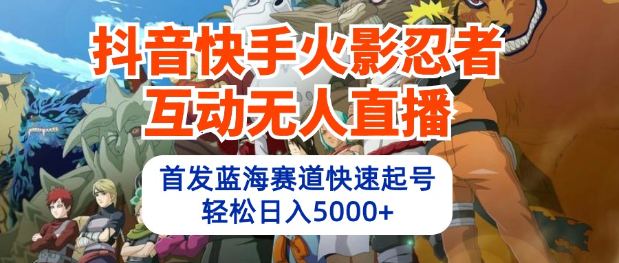 （10026期）抖音快手火影忍者互动无人直播 蓝海赛道快速起号 日入5000+教程+软件+素材