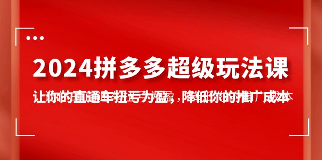 （10036期）2024拼多多-超级玩法课，让你的直通车扭亏为盈，降低你的推广成本-7节课