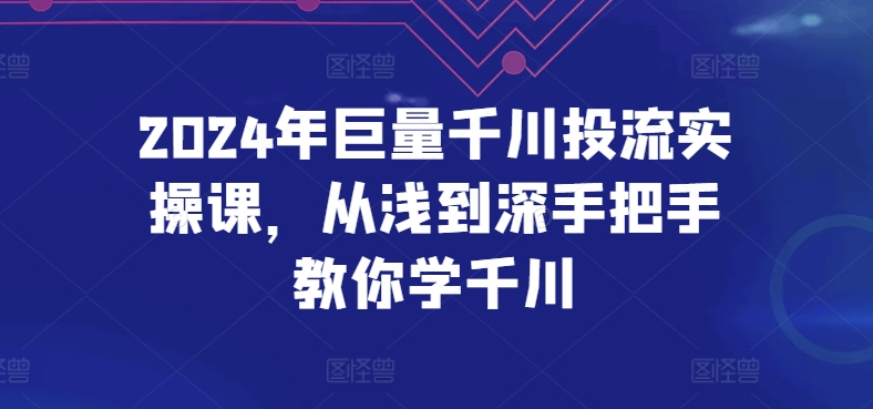 mp7714期-2024年巨量千川投流实操课，从浅到深手把手教你学千川