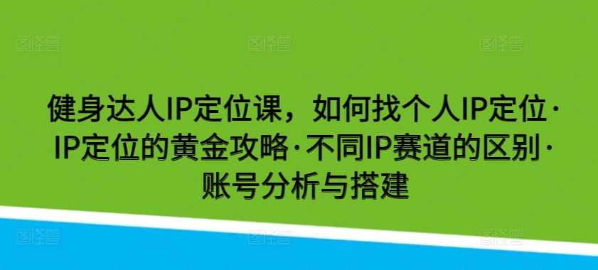 mp7728期-健身达人IP定位课，如何找个人IP定位·IP定位的黄金攻略·不同IP赛道的区别·账号分析与搭建