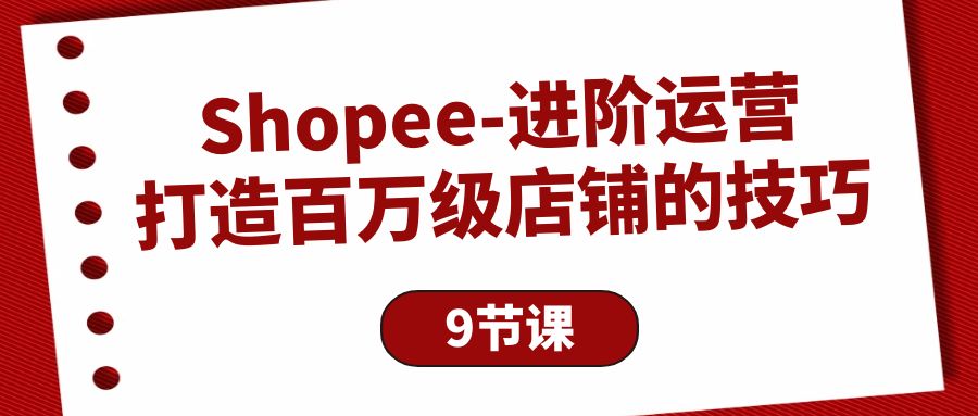 （10083期）Shopee-进阶运营：打造百万级店铺的技巧（9节课）