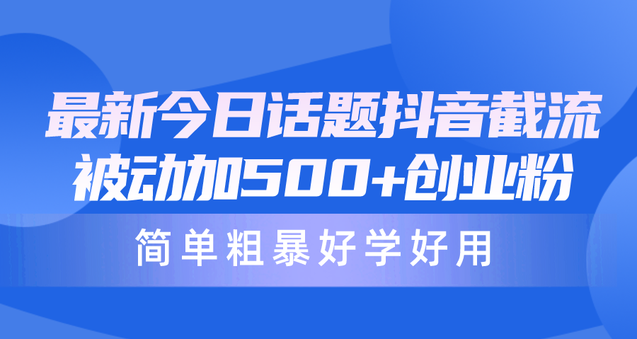 （10092期）最新今日话题抖音截流，每天被动加500+创业粉，简单粗暴好学好用