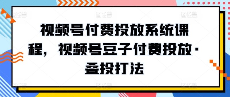 mp7748期-视频号付费投放系统课程，视频号豆子付费投放·叠投打法