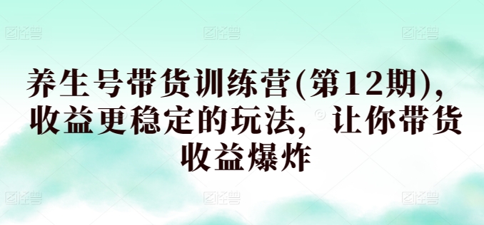 mp7751期-养生号带货训练营(第12期)，收益更稳定的玩法，让你带货收益爆炸