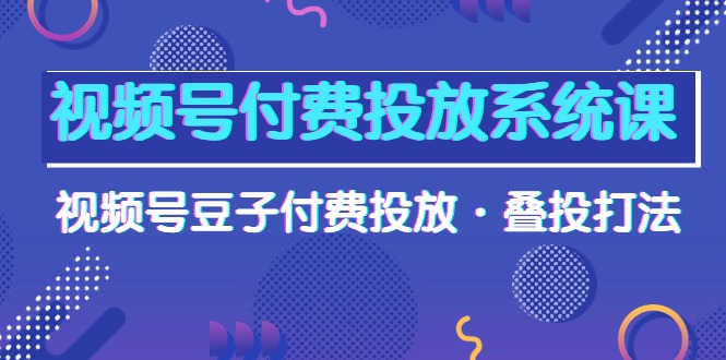 （10111期）视频号付费投放系统果，视频号豆子付费投放·叠投打法（高清视频课）