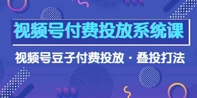 fy3701期-视频号付费投放系统课，视频号豆子付费投放·叠投打法（高清视频课）